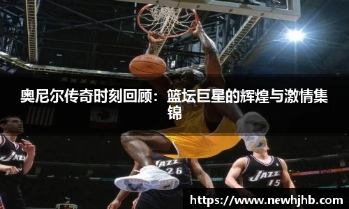 奥尼尔传奇时刻回顾：篮坛巨星的辉煌与激情集锦