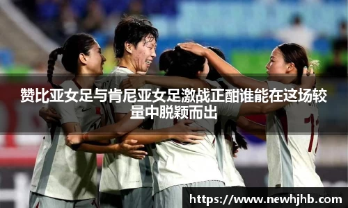 赞比亚女足与肯尼亚女足激战正酣谁能在这场较量中脱颖而出